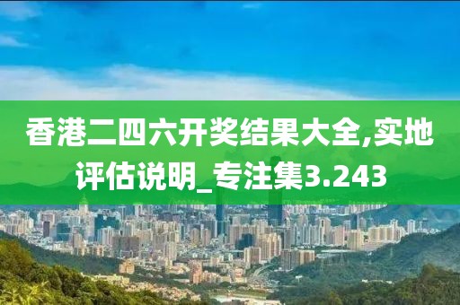 香港二四六开奖结果大全,实地评估说明_专注集3.243