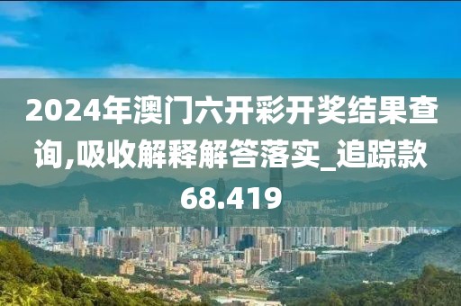 2024年澳门六开彩开奖结果查询,吸收解释解答落实_追踪款68.419
