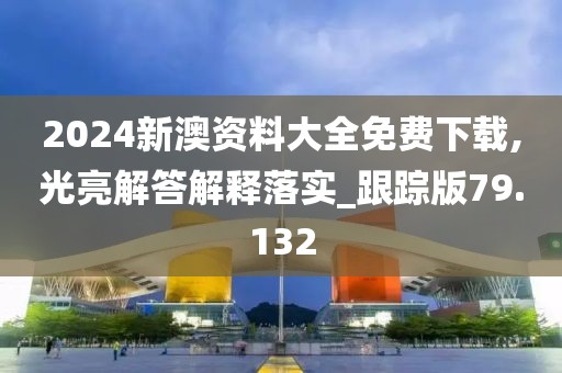 2024新澳资料大全免费下载,光亮解答解释落实_跟踪版79.132