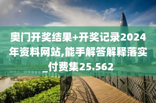 奥门开奖结果+开奖记录2024年资料网站,能手解答解释落实_付费集25.562