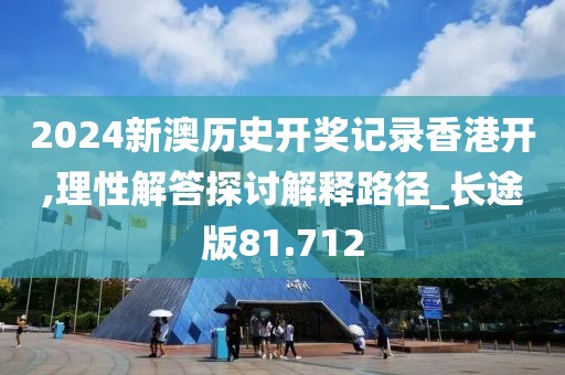 2024新澳历史开奖记录香港开,理性解答探讨解释路径_长途版81.712