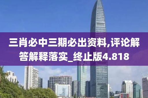 三肖必中三期必出资料,评论解答解释落实_终止版4.818