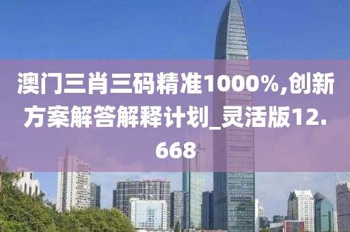澳门三肖三码精准1000%,创新方案解答解释计划_灵活版12.668