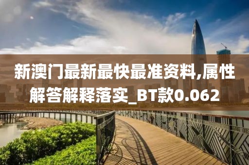 新澳门最新最快最准资料,属性解答解释落实_BT款0.062