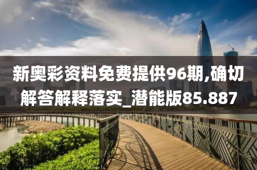 新奥彩资料免费提供96期,确切解答解释落实_潜能版85.887