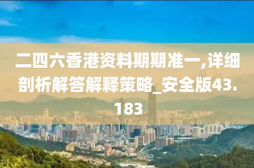 二四六香港资料期期准一,详细剖析解答解释策略_安全版43.183