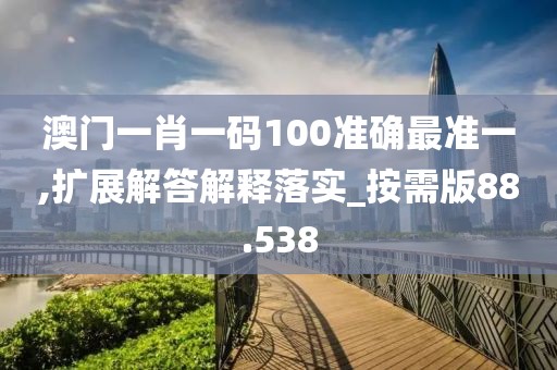 澳门一肖一码100准确最准一,扩展解答解释落实_按需版88.538