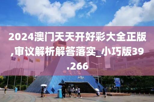 2024澳门天天开好彩大全正版,审议解析解答落实_小巧版39.266