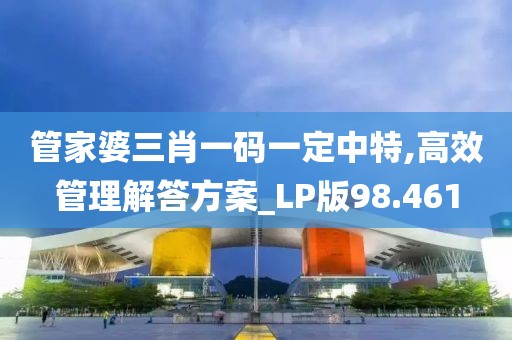 管家婆三肖一码一定中特,高效管理解答方案_LP版98.461