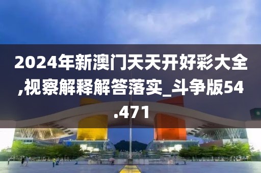 2024年新澳门天天开好彩大全,视察解释解答落实_斗争版54.471