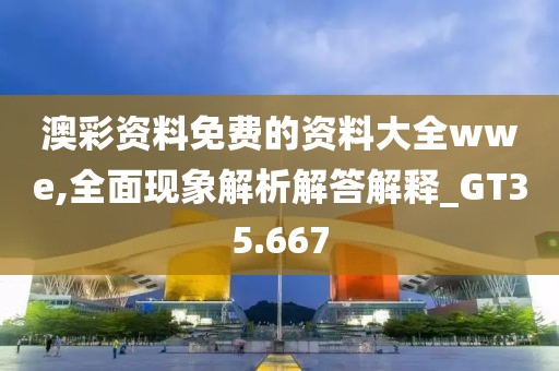澳彩资料免费的资料大全wwe,全面现象解析解答解释_GT35.667