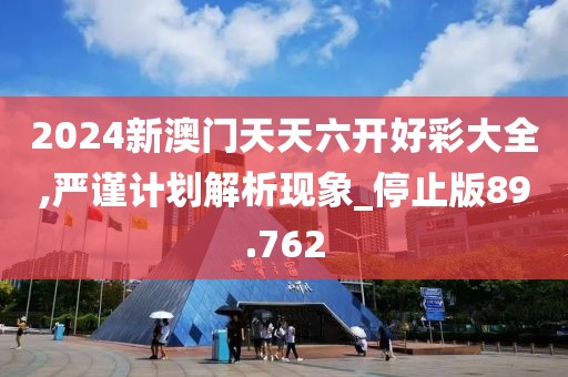 2024新澳门天天六开好彩大全,严谨计划解析现象_停止版89.762