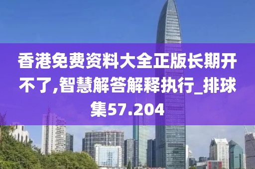 香港免费资料大全正版长期开不了,智慧解答解释执行_排球集57.204