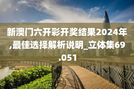 新澳门六开彩开奖结果2024年,最佳选择解析说明_立体集69.051