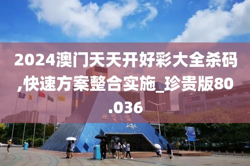 2024澳门天天开好彩大全杀码,快速方案整合实施_珍贵版80.036