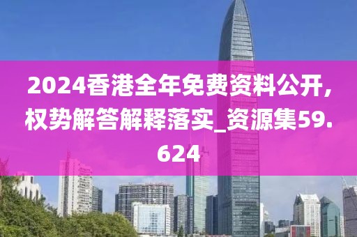 2024香港全年免费资料公开,权势解答解释落实_资源集59.624