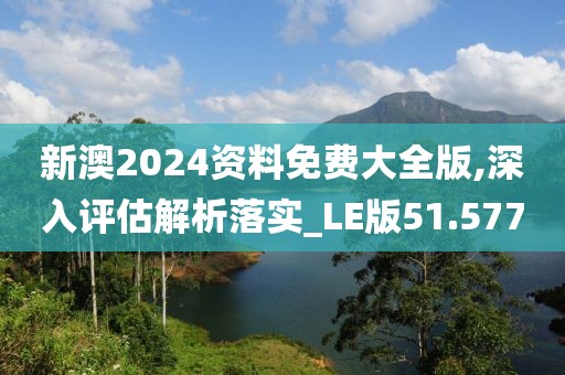 新澳2024资料免费大全版,深入评估解析落实_LE版51.577