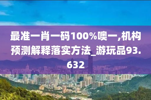 最准一肖一码100%噢一,机构预测解释落实方法_游玩品93.632