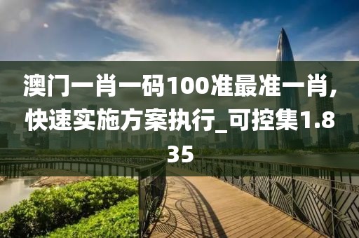 澳门一肖一码100准最准一肖,快速实施方案执行_可控集1.835