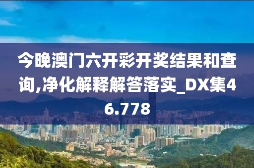 今晚澳门六开彩开奖结果和查询,净化解释解答落实_DX集46.778