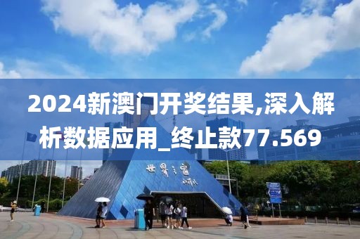 2024新澳门开奖结果,深入解析数据应用_终止款77.569