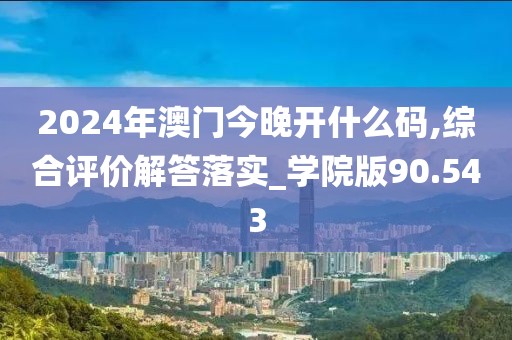 2024年澳门今晚开什么码,综合评价解答落实_学院版90.543