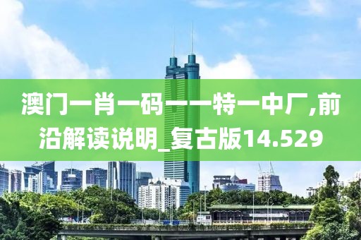 澳门一肖一码一一特一中厂,前沿解读说明_复古版14.529