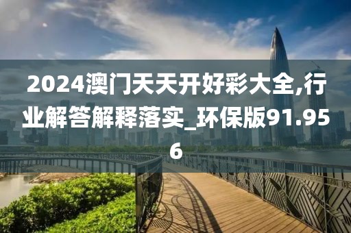 2024澳门天天开好彩大全,行业解答解释落实_环保版91.956