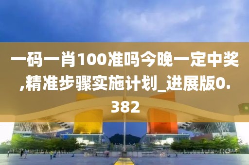 一码一肖100准吗今晚一定中奖,精准步骤实施计划_进展版0.382