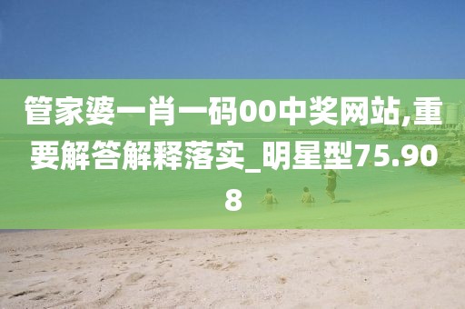 管家婆一肖一码00中奖网站,重要解答解释落实_明星型75.908