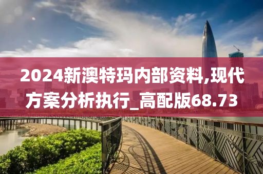 2024新澳特玛内部资料,现代方案分析执行_高配版68.73