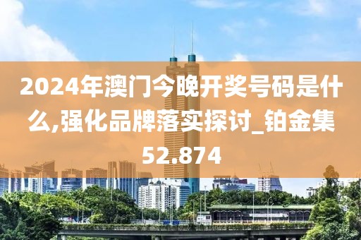 2024年澳门今晚开奖号码是什么,强化品牌落实探讨_铂金集52.874