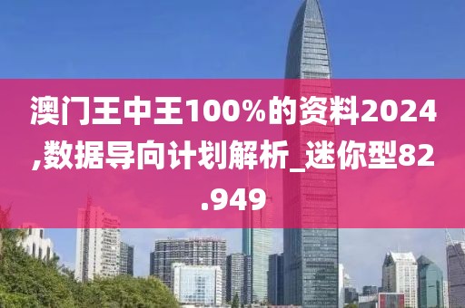 澳门王中王100%的资料2024,数据导向计划解析_迷你型82.949