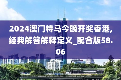 2024澳门特马今晚开奖香港,经典解答解释定义_配合版58.06