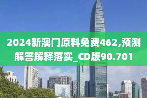 2024新澳门原料免费462,预测解答解释落实_CD版90.701