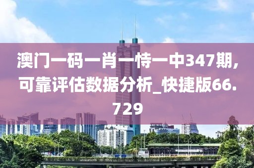 澳门一码一肖一恃一中347期,可靠评估数据分析_快捷版66.729