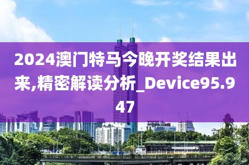 2024澳门特马今晚开奖结果出来,精密解读分析_Device95.947