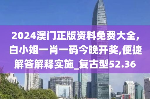 2024澳门正版资料免费大全,白小姐一肖一码今晚开奖,便捷解答解释实施_复古型52.36