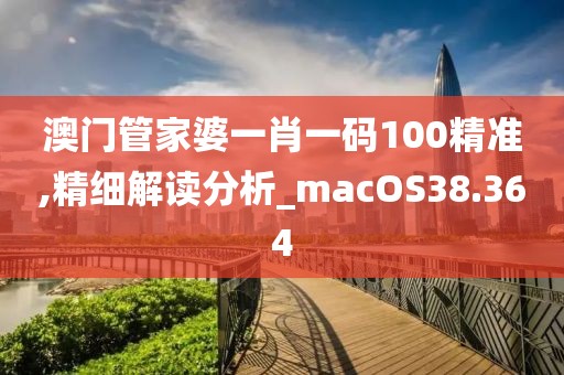 澳门管家婆一肖一码100精准,精细解读分析_macOS38.364