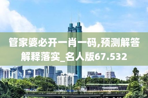 管家婆必开一肖一码,预测解答解释落实_名人版67.532