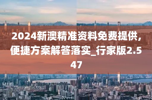 2024新澳精准资料免费提供,便捷方案解答落实_行家版2.547