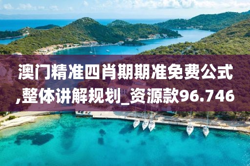 澳门精准四肖期期准免费公式,整体讲解规划_资源款96.746