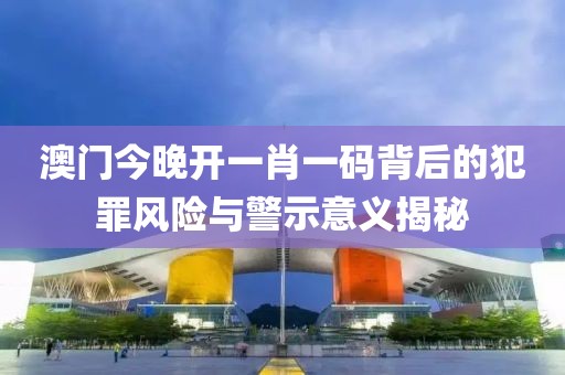 澳门今晚开一肖一码背后的犯罪风险与警示意义揭秘