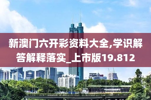 新澳门六开彩资料大全,学识解答解释落实_上市版19.812