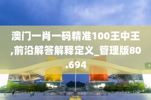 澳门一肖一码精准100王中王,前沿解答解释定义_管理版80.694