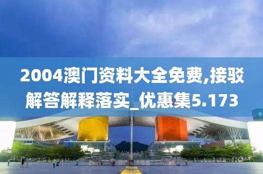 2004澳门资料大全免费,接驳解答解释落实_优惠集5.173