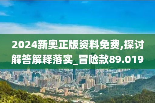 2024新奥正版资料免费,探讨解答解释落实_冒险款89.019