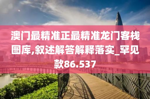 澳门最精准正最精准龙门客栈图库,叙述解答解释落实_罕见款86.537