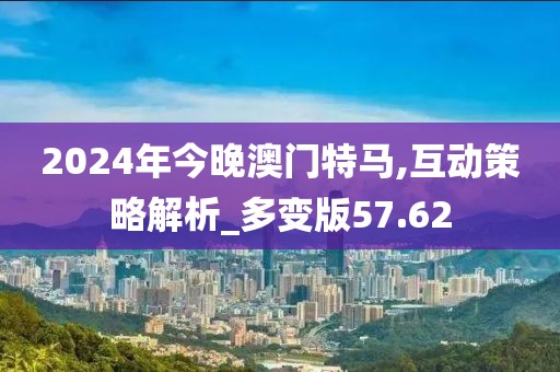 2024年今晚澳门特马,互动策略解析_多变版57.62