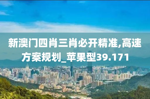 新澳门四肖三肖必开精准,高速方案规划_苹果型39.171